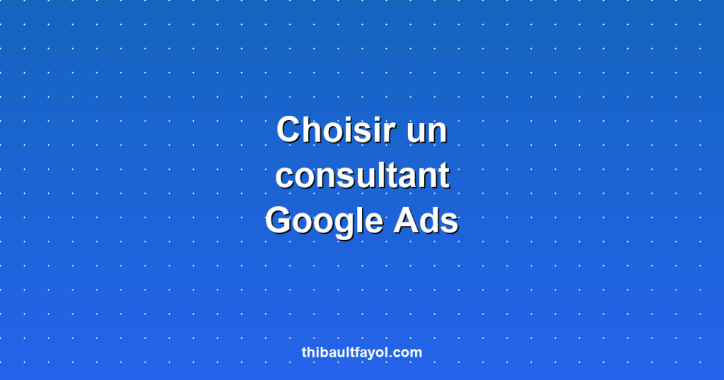 Comment choisir un consultant Google Ads : les 7 critères essentiels