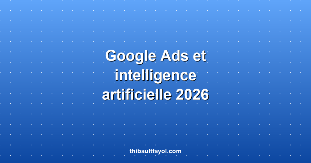 Google Ads et intelligence artificielle : ce qui change en 2026