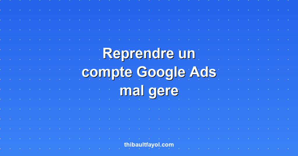 Reprendre un compte Google Ads mal géré : par où commencer