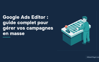 Google Ads Editor : guide complet pour gérer vos campagnes en masse