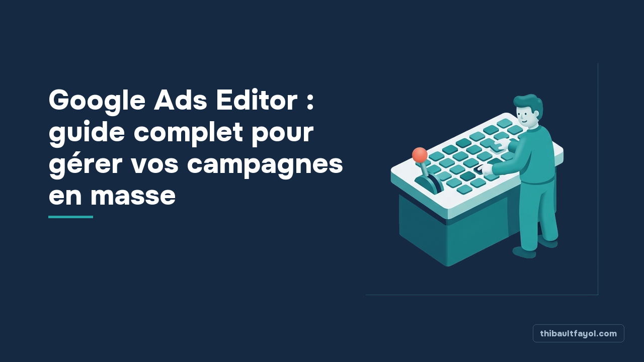 Google Ads Editor : guide complet pour gérer vos campagnes en masse