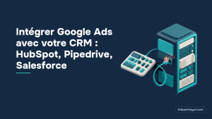 Intégrer Google Ads avec votre CRM : HubSpot, Pipedrive, Salesforce