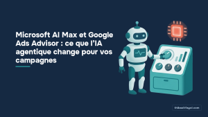 Microsoft AI Max et Google Ads Advisor : ce que l’IA agentique change pour vos campagnes